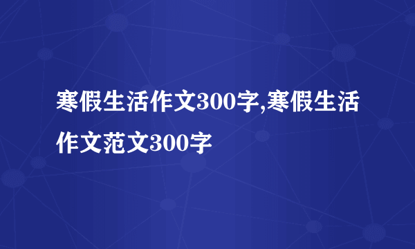 寒假生活作文300字,寒假生活作文范文300字