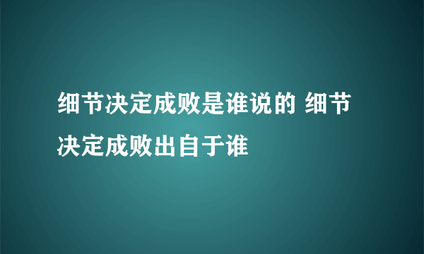 细节决定成败是谁说的 细节决定成败出自于谁