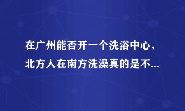 在广州能否开一个洗浴中心，北方人在南方洗澡真的是不习惯的？