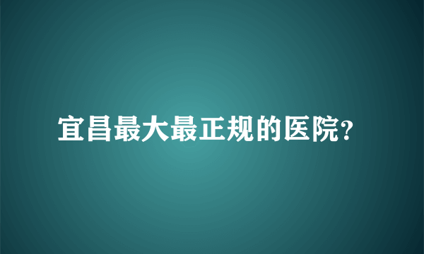 宜昌最大最正规的医院？