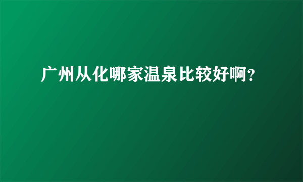 广州从化哪家温泉比较好啊？