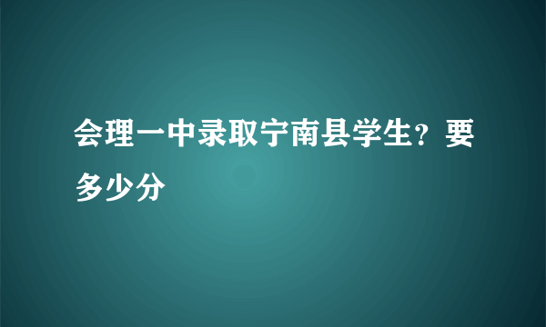 会理一中录取宁南县学生？要多少分