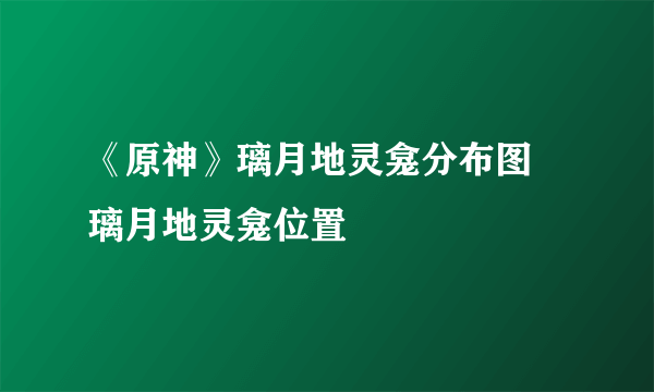 《原神》璃月地灵龛分布图 璃月地灵龛位置