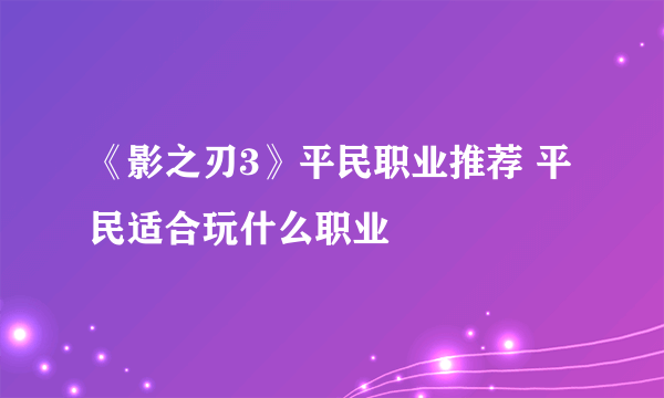 《影之刃3》平民职业推荐 平民适合玩什么职业