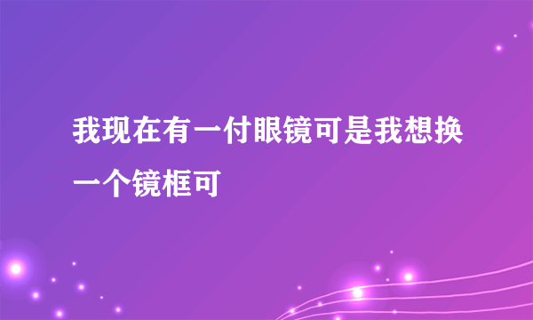 我现在有一付眼镜可是我想换一个镜框可