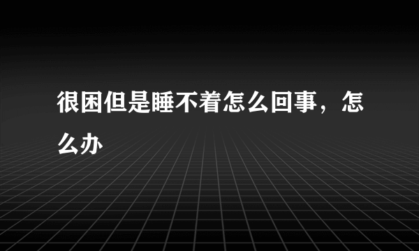 很困但是睡不着怎么回事，怎么办