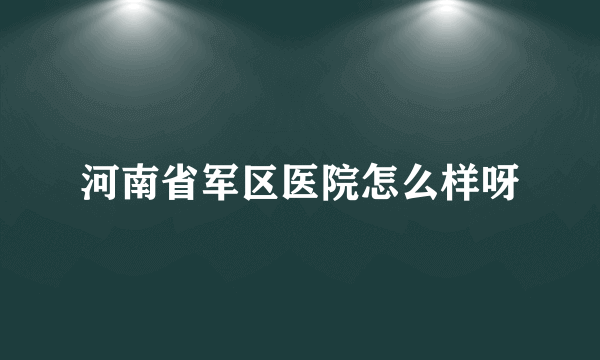 河南省军区医院怎么样呀