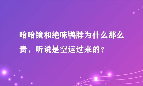 哈哈镜和绝味鸭脖为什么那么贵，听说是空运过来的？