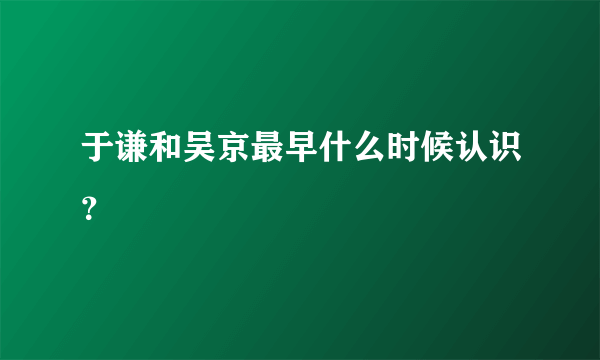 于谦和吴京最早什么时候认识？