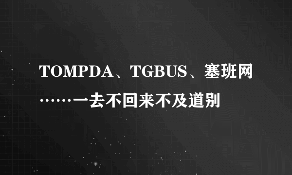 TOMPDA、TGBUS、塞班网……一去不回来不及道别