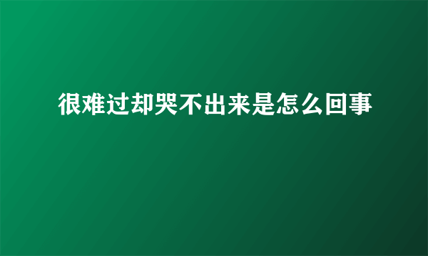 很难过却哭不出来是怎么回事