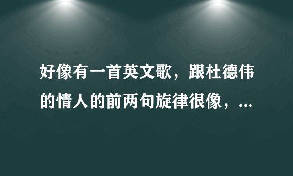 好像有一首英文歌，跟杜德伟的情人的前两句旋律很像，求这首英文歌的名字~