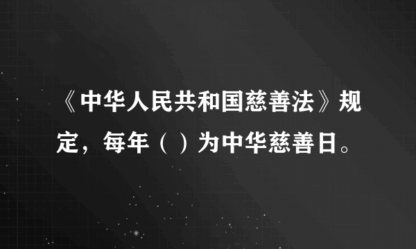 《中华人民共和国慈善法》规定，每年（）为中华慈善日。