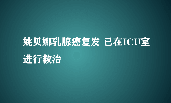 姚贝娜乳腺癌复发 已在ICU室进行救治