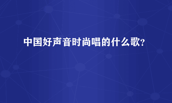 中国好声音时尚唱的什么歌？