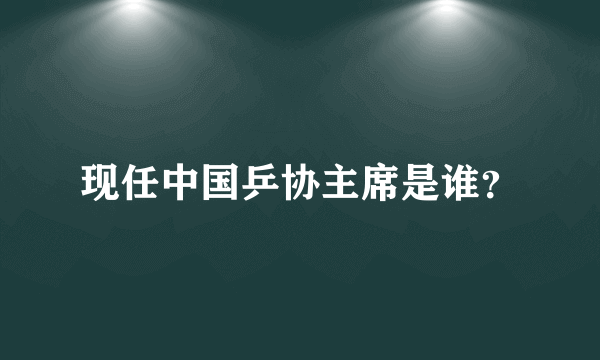 现任中国乒协主席是谁？