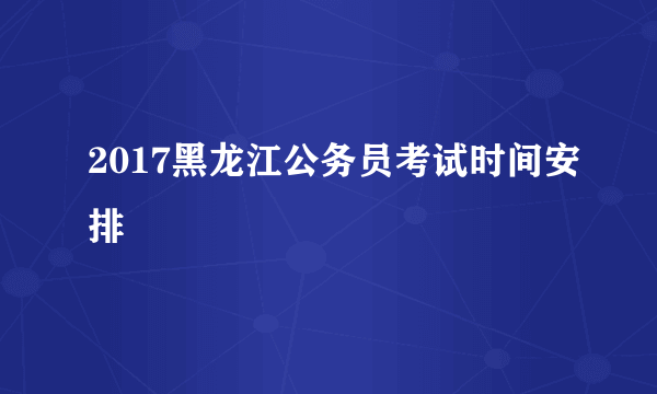 2017黑龙江公务员考试时间安排