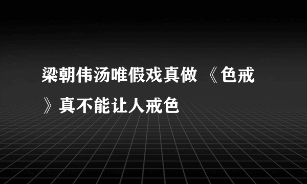 梁朝伟汤唯假戏真做 《色戒》真不能让人戒色