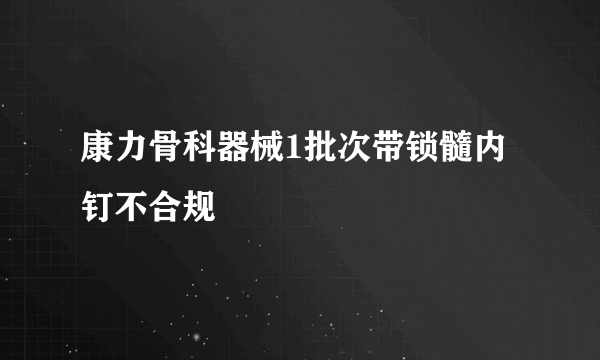 康力骨科器械1批次带锁髓内钉不合规