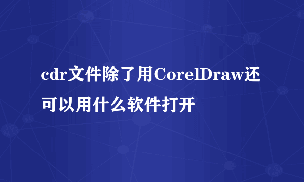 cdr文件除了用CorelDraw还可以用什么软件打开