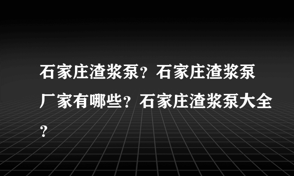 石家庄渣浆泵？石家庄渣浆泵厂家有哪些？石家庄渣浆泵大全？