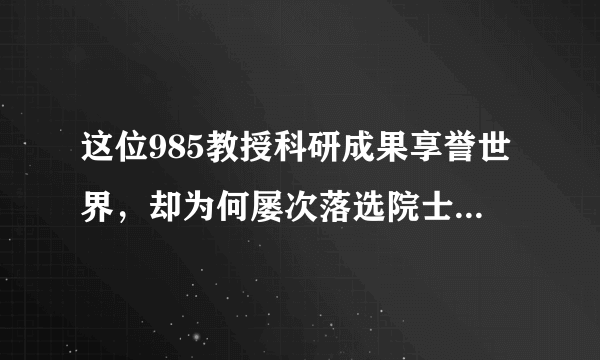 这位985教授科研成果享誉世界，却为何屡次落选院士？别有内情！