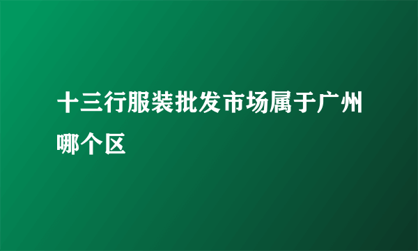 十三行服装批发市场属于广州哪个区