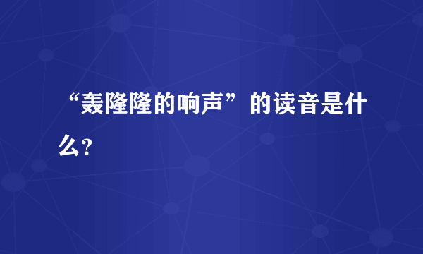 “轰隆隆的响声”的读音是什么？