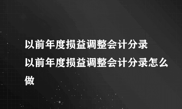 以前年度损益调整会计分录 以前年度损益调整会计分录怎么做