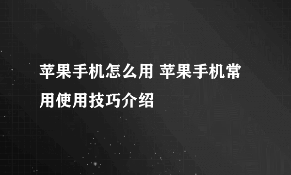 苹果手机怎么用 苹果手机常用使用技巧介绍