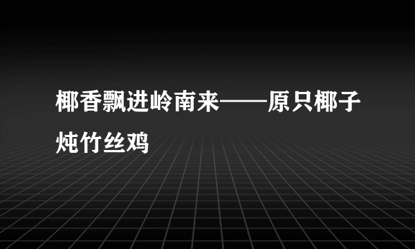 椰香飘进岭南来——原只椰子炖竹丝鸡