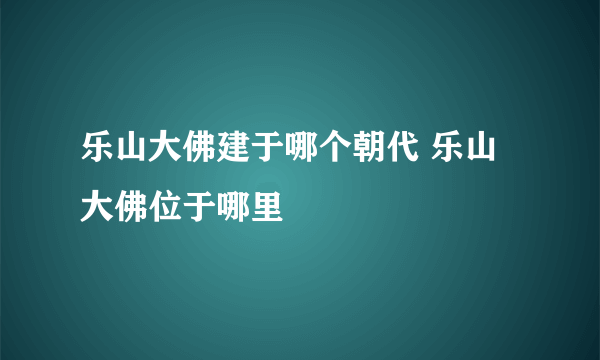 乐山大佛建于哪个朝代 乐山大佛位于哪里