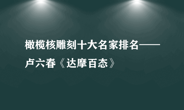 橄榄核雕刻十大名家排名——卢六春《达摩百态》