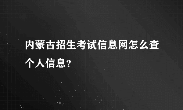 内蒙古招生考试信息网怎么查个人信息？