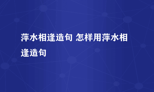 萍水相逢造句 怎样用萍水相逢造句