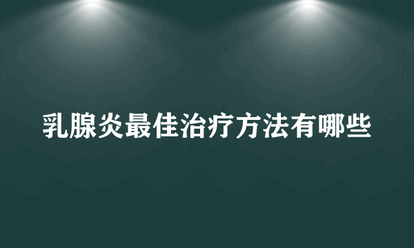 乳腺炎最佳治疗方法有哪些