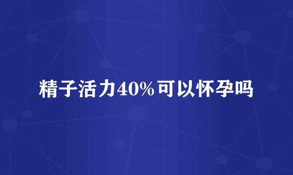 精子活力40%可以怀孕吗