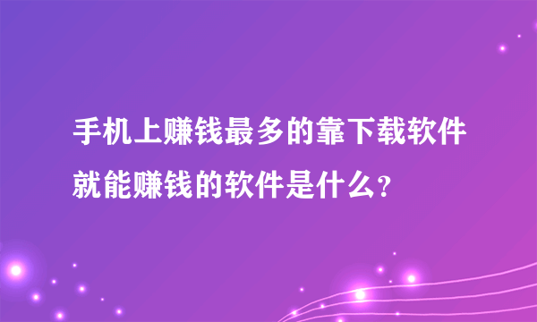 手机上赚钱最多的靠下载软件就能赚钱的软件是什么？