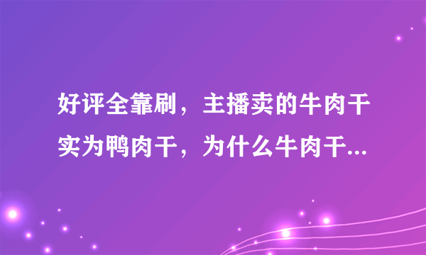 好评全靠刷，主播卖的牛肉干实为鸭肉干，为什么牛肉干基本都是鸭肉做的？