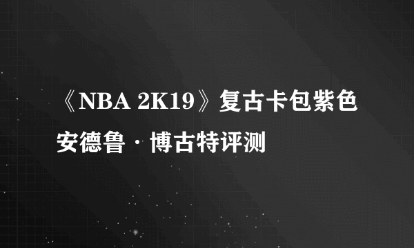 《NBA 2K19》复古卡包紫色安德鲁·博古特评测