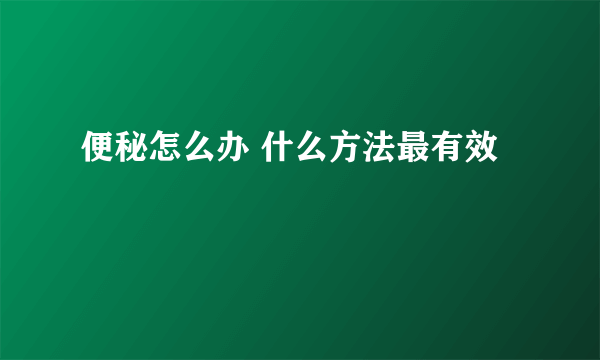 便秘怎么办 什么方法最有效