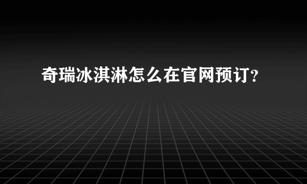 奇瑞冰淇淋怎么在官网预订？