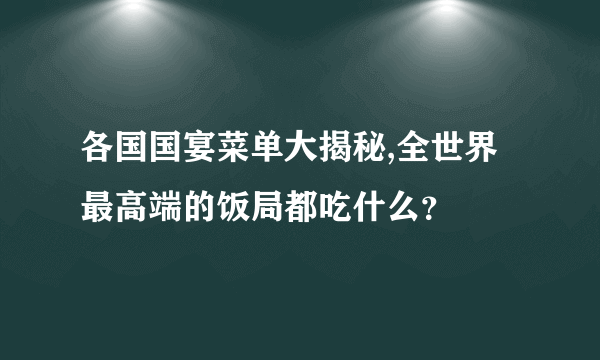 各国国宴菜单大揭秘,全世界最高端的饭局都吃什么？