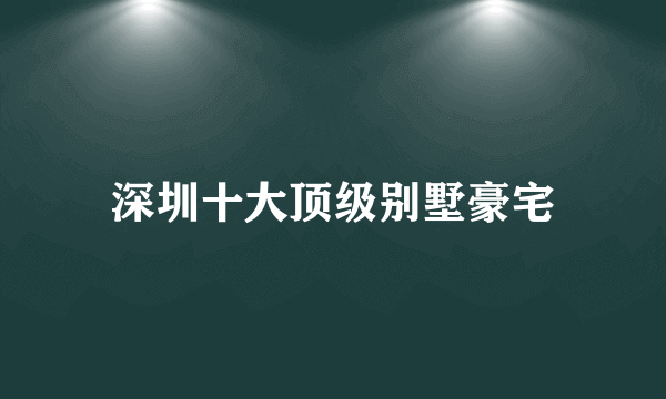 深圳十大顶级别墅豪宅