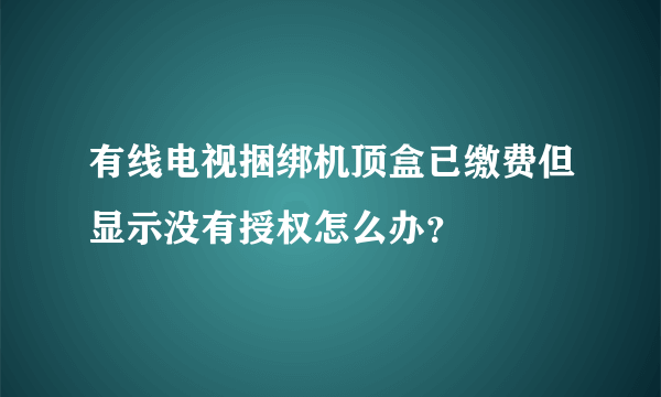 有线电视捆绑机顶盒已缴费但显示没有授权怎么办？