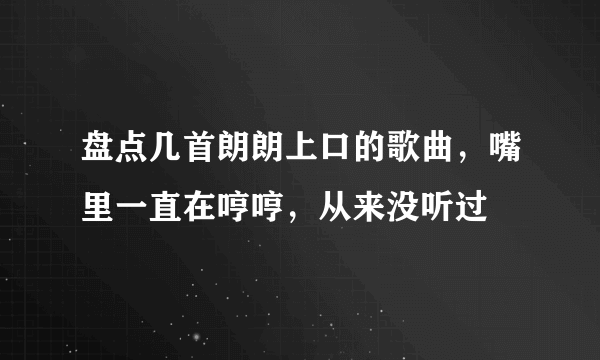 盘点几首朗朗上口的歌曲，嘴里一直在哼哼，从来没听过