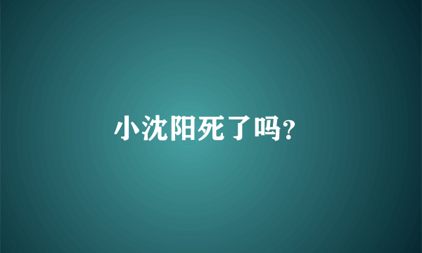 小沈阳死了吗？