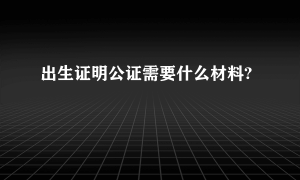 出生证明公证需要什么材料?