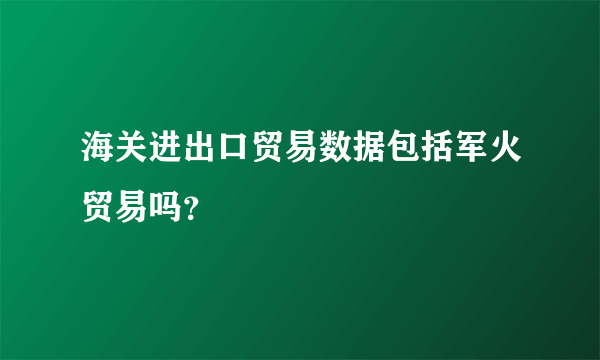 海关进出口贸易数据包括军火贸易吗？