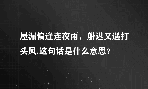 屋漏偏逢连夜雨，船迟又遇打头风.这句话是什么意思？